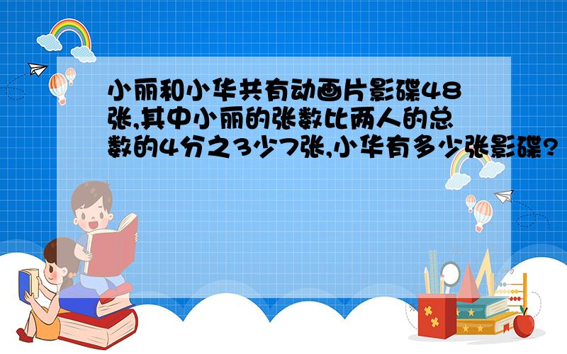 小丽和小华共有动画片影碟48张,其中小丽的张数比两人的总数的4分之3少7张,小华有多少张影碟?