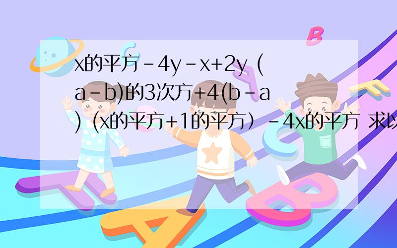 x的平方-4y-x+2y (a-b)的3次方+4(b-a) (x的平方+1的平方）-4x的平方 求以上的因式分解!