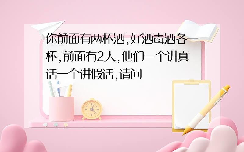 你前面有两杯酒,好酒毒酒各一杯,前面有2人,他们一个讲真话一个讲假话,请问