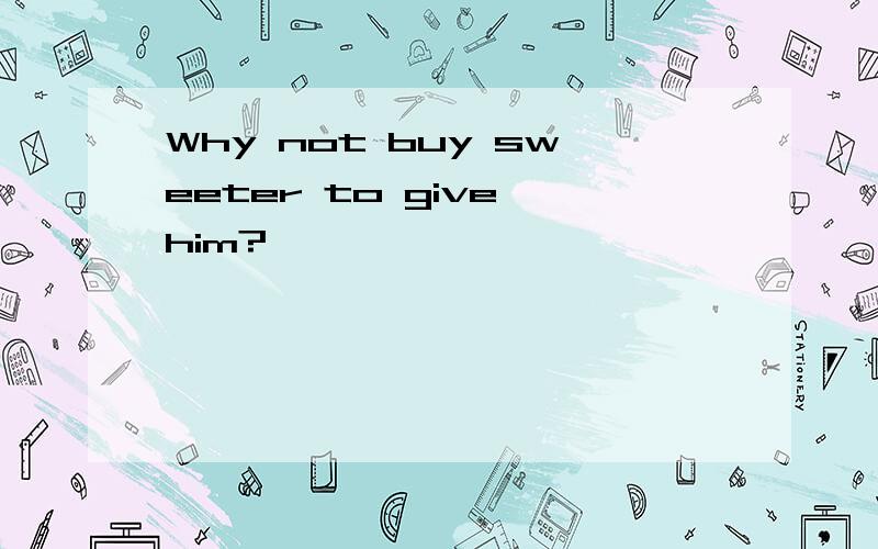 Why not buy sweeter to give him?