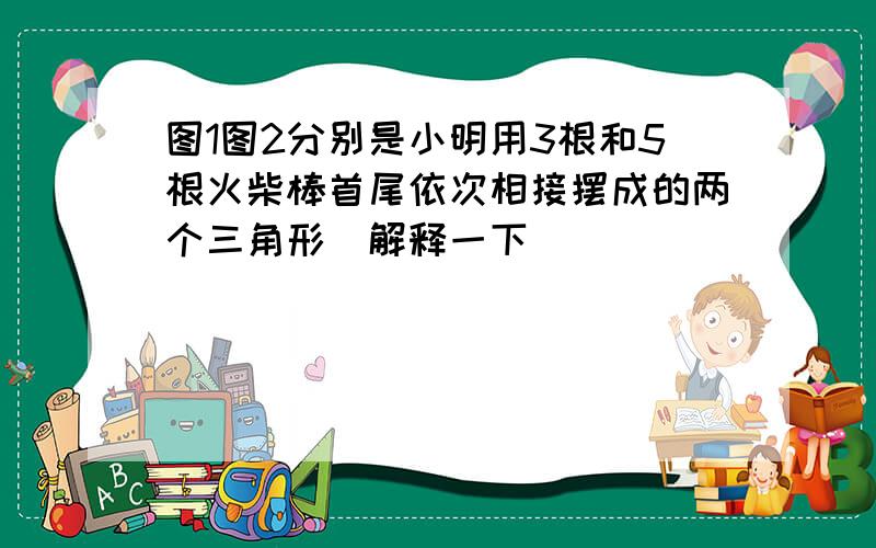 图1图2分别是小明用3根和5根火柴棒首尾依次相接摆成的两个三角形（解释一下）