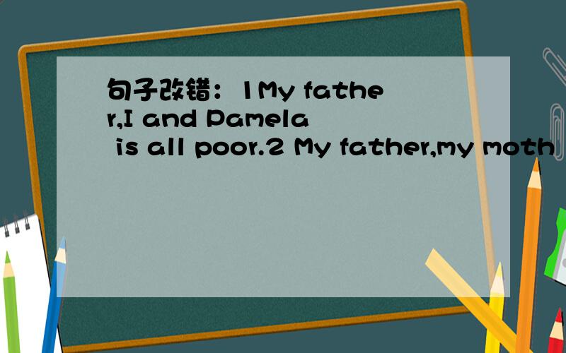 句子改错：1My father,I and Pamela is all poor.2 My father,my moth