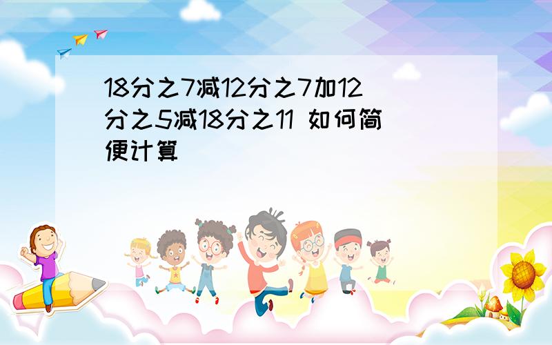 18分之7减12分之7加12分之5减18分之11 如何简便计算