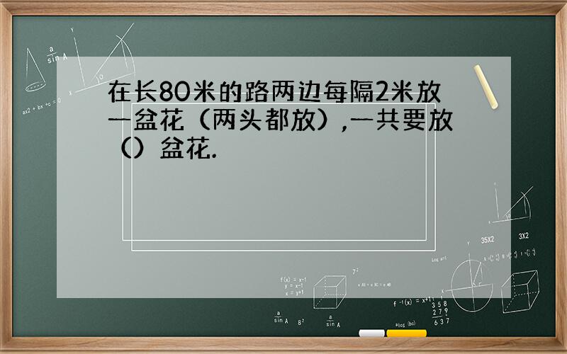 在长80米的路两边每隔2米放一盆花（两头都放）,一共要放（）盆花.