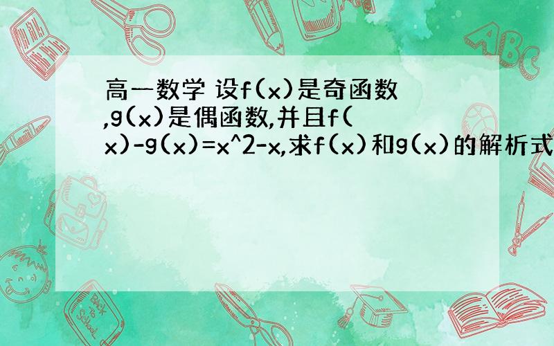 高一数学 设f(x)是奇函数,g(x)是偶函数,并且f(x)-g(x)=x^2-x,求f(x)和g(x)的解析式.详细过