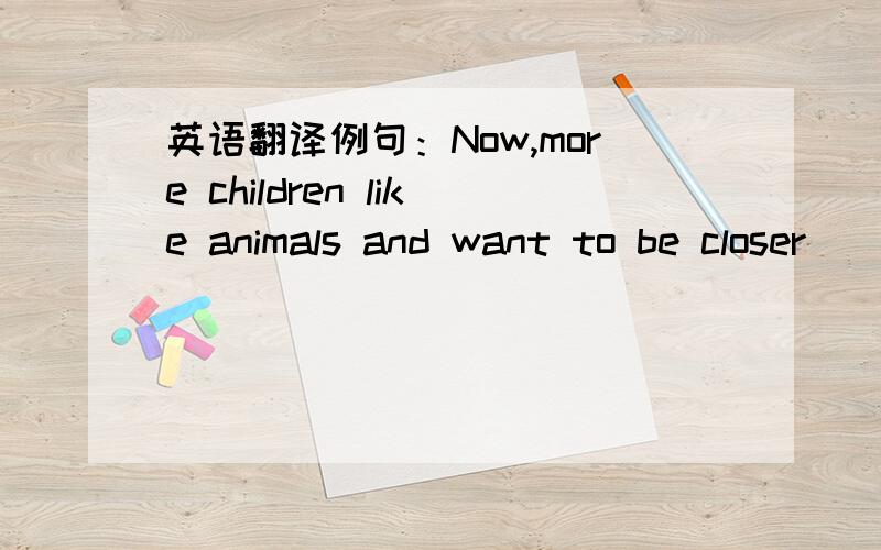 英语翻译例句：Now,more children like animals and want to be closer