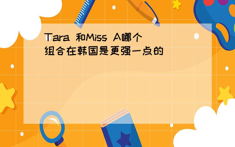 Tara 和Miss A哪个组合在韩国是更强一点的