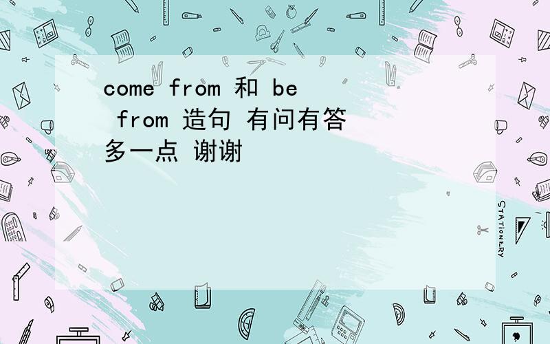 come from 和 be from 造句 有问有答 多一点 谢谢