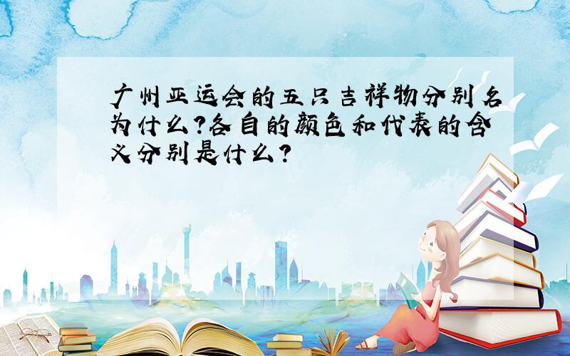 广州亚运会的五只吉祥物分别名为什么?各自的颜色和代表的含义分别是什么?