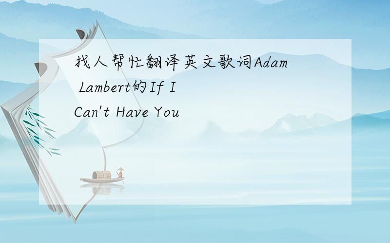 找人帮忙翻译英文歌词Adam Lambert的If I Can't Have You