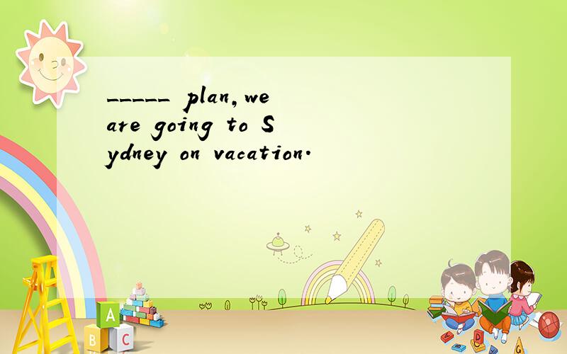 _____ plan,we are going to Sydney on vacation.