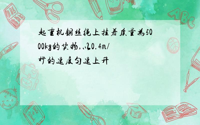 起重机钢丝绳上挂着质量为5000kg的货物,以0.4m/秒的速度匀速上升