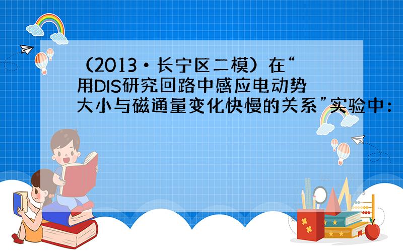 （2013•长宁区二模）在“用DIS研究回路中感应电动势大小与磁通量变化快慢的关系”实验中：