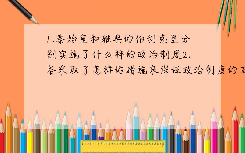 1.秦始皇和雅典的伯利克里分别实施了什么样的政治制度2.各采取了怎样的措施来保证政治制度的正常运作