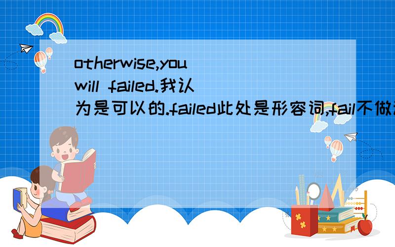 otherwise,you will failed.我认为是可以的.failed此处是形容词,fail不做动词her