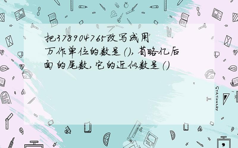 把378904765改写成用万作单位的数是（）,省略亿后面的尾数,它的近似数是（）