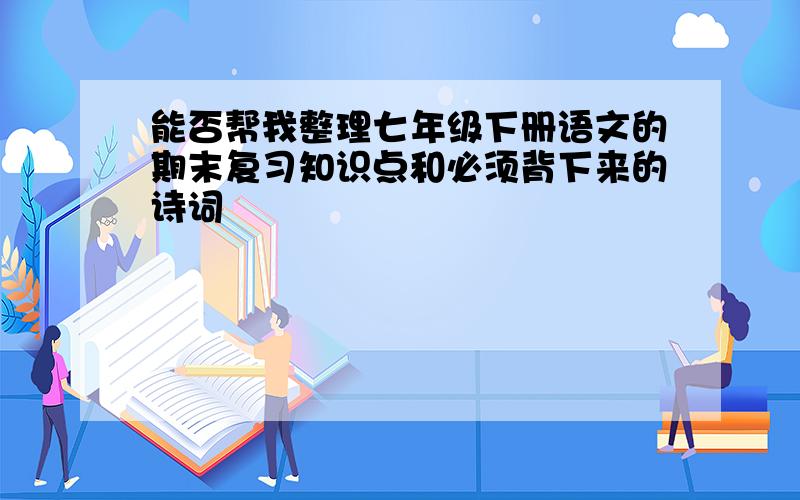 能否帮我整理七年级下册语文的期末复习知识点和必须背下来的诗词