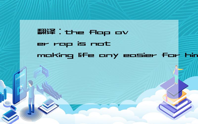 翻译：the flap over rap is not making life any easier for him.