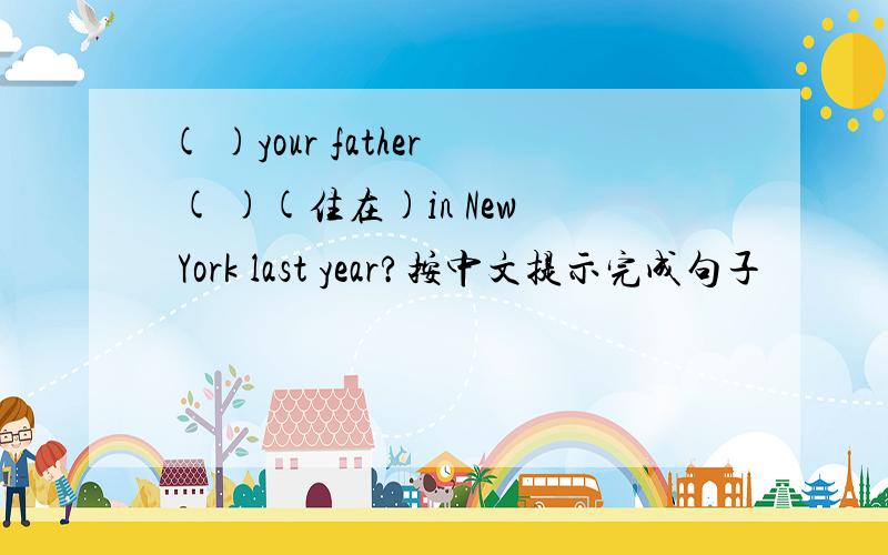 ( )your father ( )(住在)in New York last year?按中文提示完成句子