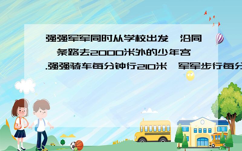 强强军军同时从学校出发,沿同一条路去2000米外的少年宫.强强骑车每分钟行210米,军军步行每分钟走60米.多少分钟两人