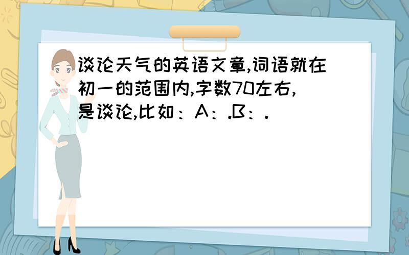 谈论天气的英语文章,词语就在初一的范围内,字数70左右,是谈论,比如：A：.B：.