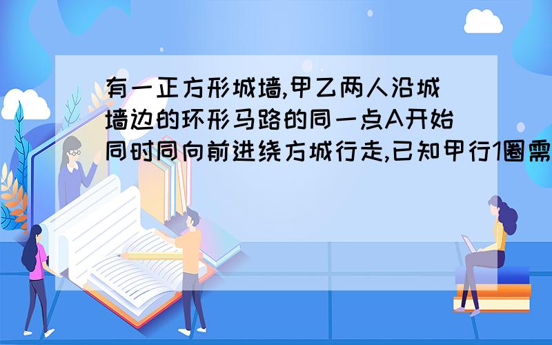 有一正方形城墙,甲乙两人沿城墙边的环形马路的同一点A开始同时同向前进绕方城行走,已知甲行1圈需要68分,乙需要80分钟.