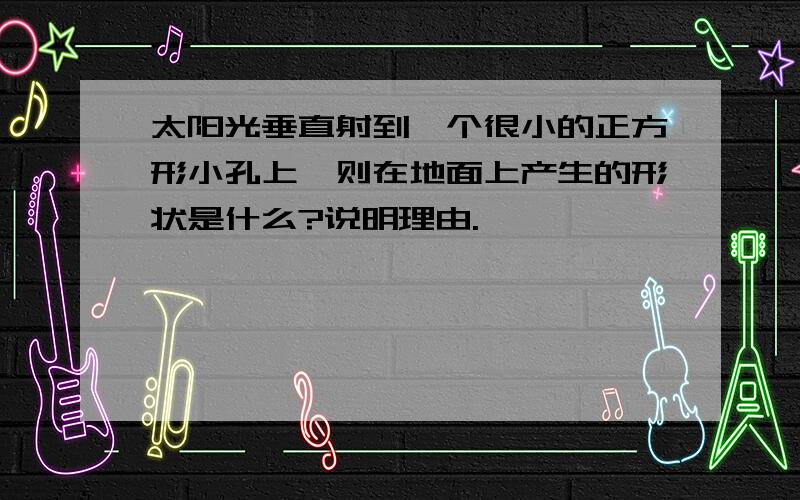 太阳光垂直射到一个很小的正方形小孔上,则在地面上产生的形状是什么?说明理由.