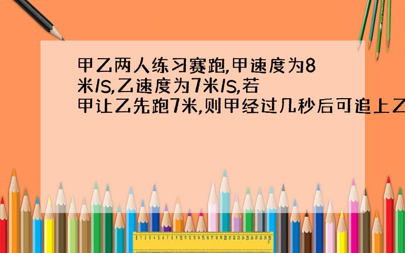 甲乙两人练习赛跑,甲速度为8米/S,乙速度为7米/S,若甲让乙先跑7米,则甲经过几秒后可追上乙?