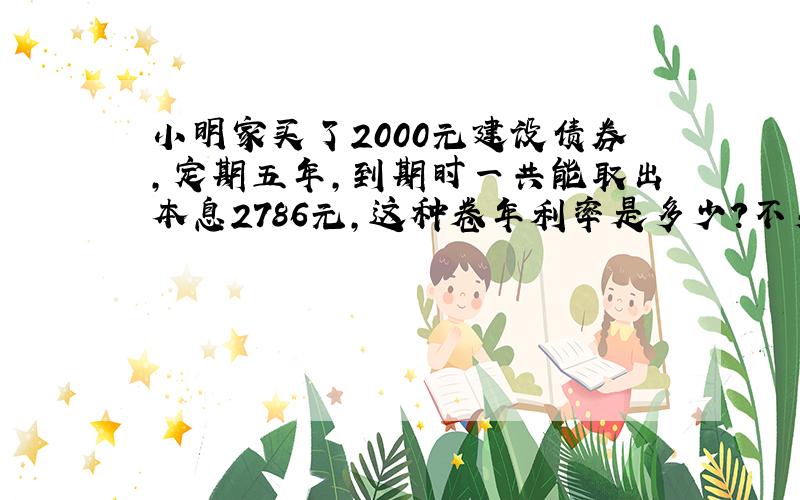 小明家买了2000元建设债券,定期五年,到期时一共能取出本息2786元,这种卷年利率是多少?不交税