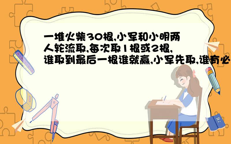 一堆火柴30根,小军和小明两人轮流取,每次取1根或2根,谁取到最后一根谁就赢,小军先取,谁有必胜的策略?