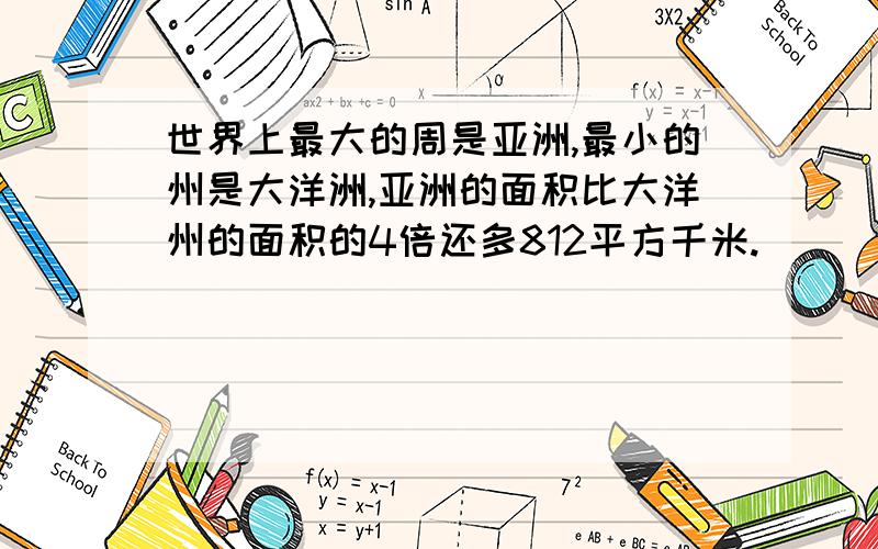 世界上最大的周是亚洲,最小的州是大洋洲,亚洲的面积比大洋州的面积的4倍还多812平方千米.