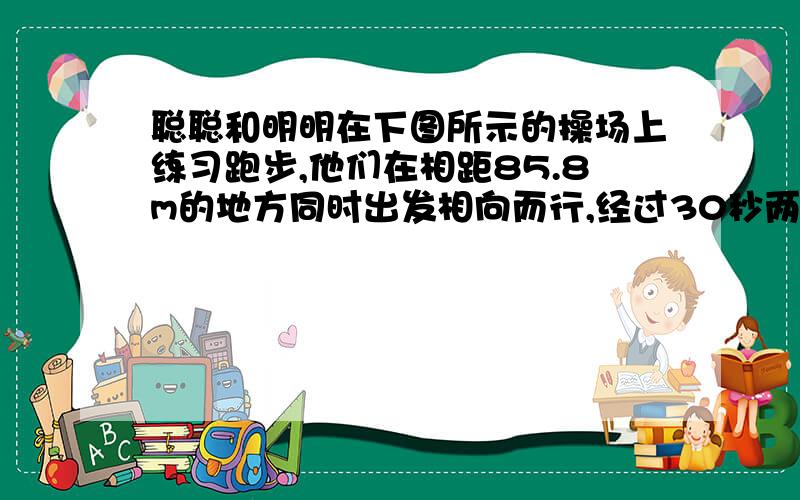 聪聪和明明在下图所示的操场上练习跑步,他们在相距85.8m的地方同时出发相向而行,经过30秒两人在途中第二次相遇.跑道全