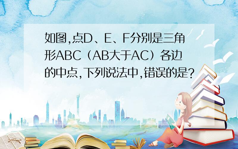 如图,点D、E、F分别是三角形ABC（AB大于AC）各边的中点,下列说法中,错误的是?