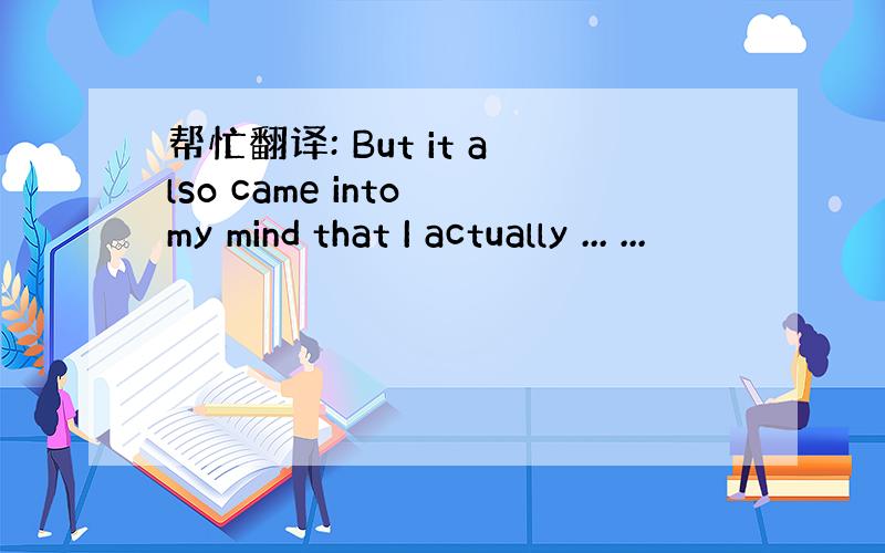 帮忙翻译: But it also came into my mind that I actually ... ...