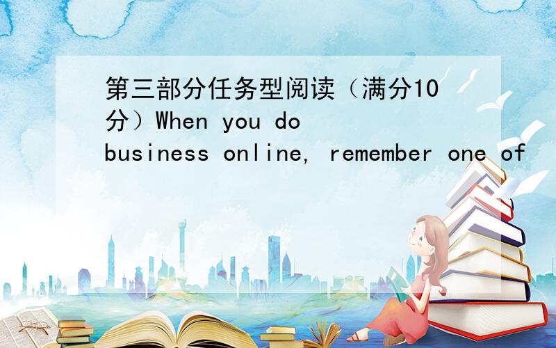 第三部分任务型阅读（满分10分）When you do business online, remember one of