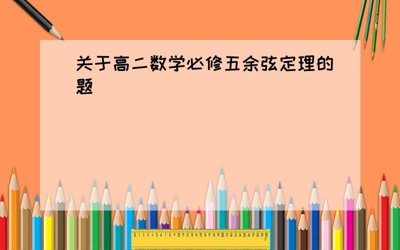 关于高二数学必修五余弦定理的题