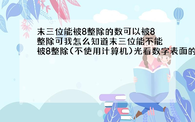 末三位能被8整除的数可以被8整除可我怎么知道末三位能不能被8整除(不使用计算机)光看数字表面的方法