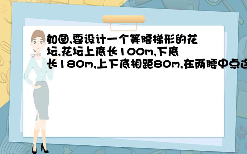 如图,要设计一个等腰梯形的花坛,花坛上底长100m,下底长180m,上下底相距80m,在两腰中点连线处有一条