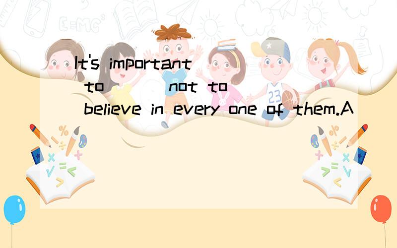 It's important to ( ) not to believe in every one of them.A