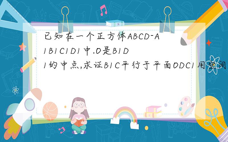 已知在一个正方体ABCD-A1B1C1D1中.O是B1D1的中点,求证B1C平行于平面ODC1用空间向量证明