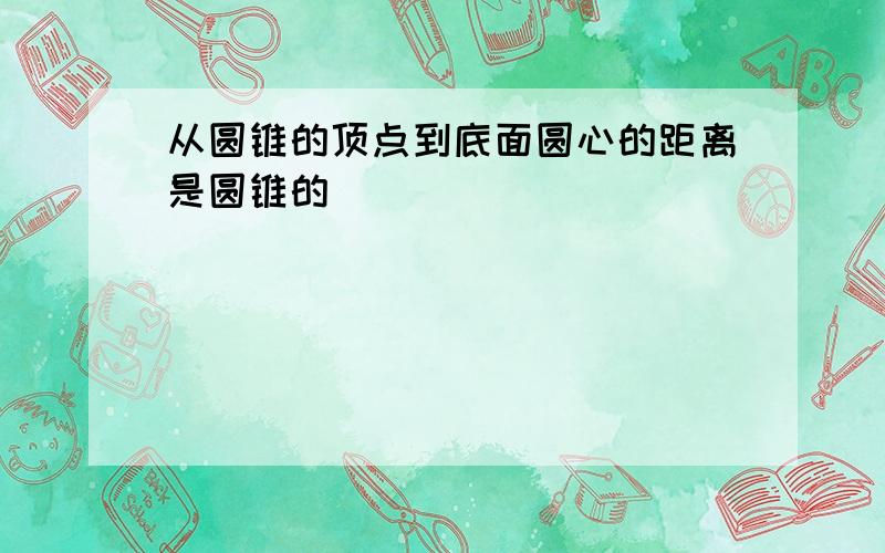 从圆锥的顶点到底面圆心的距离是圆锥的（）