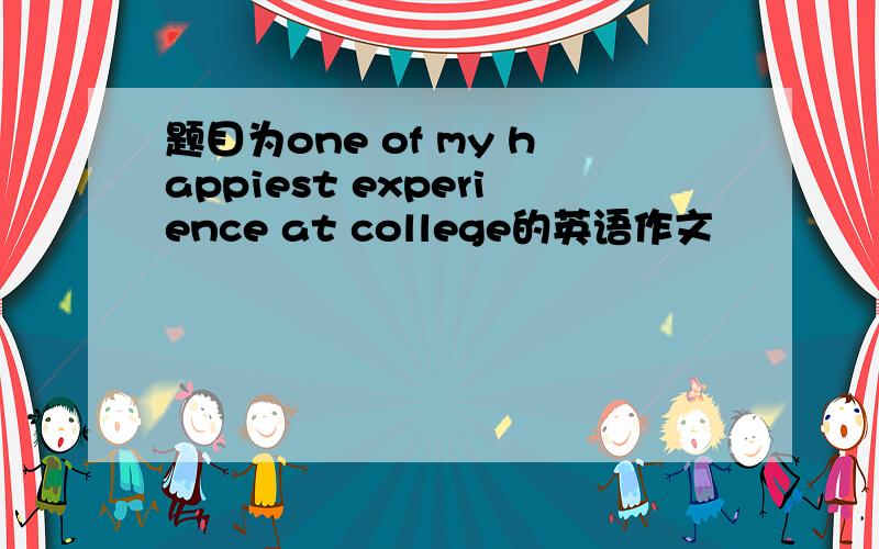 题目为one of my happiest experience at college的英语作文