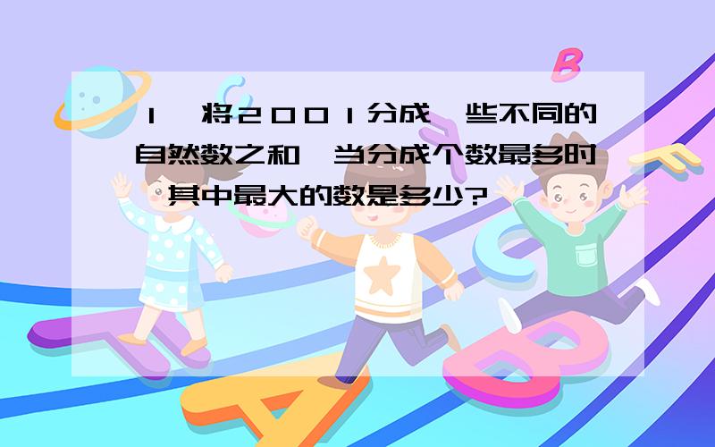 １、将２００１分成一些不同的自然数之和,当分成个数最多时,其中最大的数是多少?