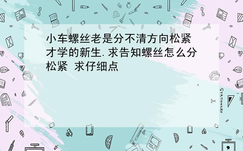 小车螺丝老是分不清方向松紧 才学的新生.求告知螺丝怎么分松紧 求仔细点