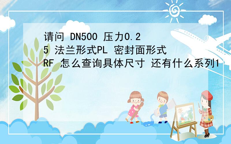 请问 DN500 压力0.25 法兰形式PL 密封面形式RF 怎么查询具体尺寸 还有什么系列1