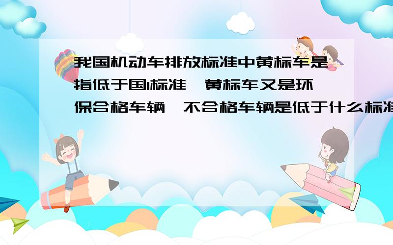 我国机动车排放标准中黄标车是指低于国1标准,黄标车又是环保合格车辆,不合格车辆是低于什么标准呢?