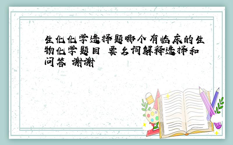 生化化学选择题哪个有临床的生物化学题目 要名词解释选择和问答 谢谢