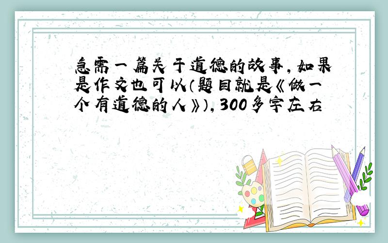 急需一篇关于道德的故事,如果是作文也可以（题目就是《做一个有道德的人》）,300多字左右