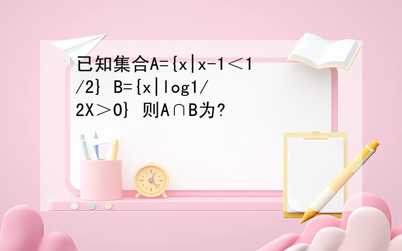 已知集合A={x|x-1＜1/2} B={x|log1/2X＞0} 则A∩B为?