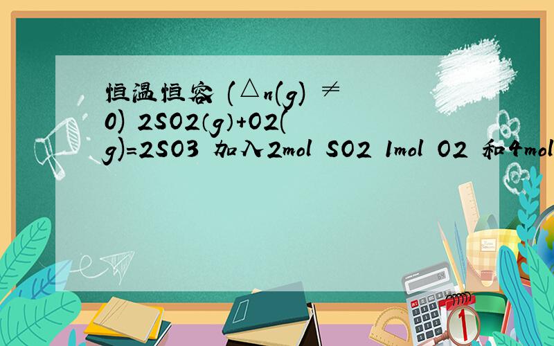 恒温恒容 (△n(g) ≠ 0) 2SO2（g）+O2(g)=2SO3 加入2mol SO2 1mol O2 和4mol